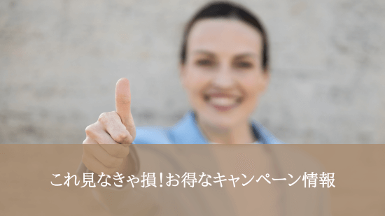 これ見なきゃ損！お得なキャンペーン情報